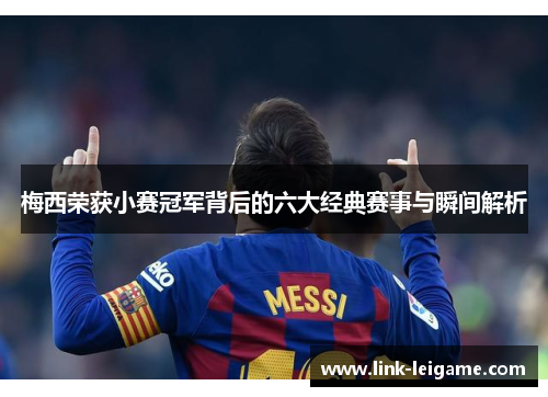 梅西荣获小赛冠军背后的六大经典赛事与瞬间解析