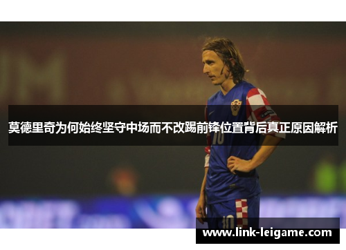 莫德里奇为何始终坚守中场而不改踢前锋位置背后真正原因解析