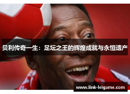 贝利传奇一生:足坛之王的辉煌成就与永恒遗产 贝利传奇一生:足坛之王的辉煌成就与永恒遗产