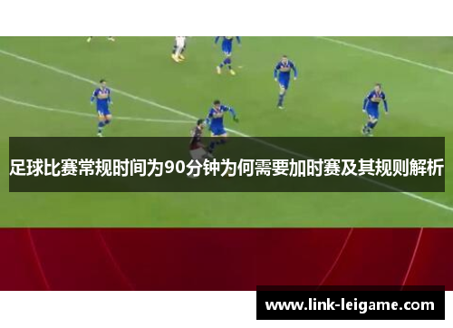 足球比赛常规时间为90分钟为何需要加时赛及其规则解析 足球比赛常规时间为90分钟为何需要加时赛及其规则解析
