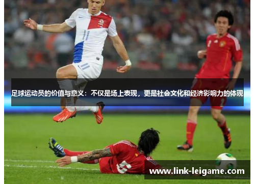 足球运动员的价值与意义:不仅是场上表现,更是社会文化和经济影响力的体现 足球运动员的价值与意义:不仅是场上表现,更是社会文化和经济影响力的体现