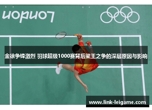 金徐争锋激烈 羽球超级1000赛背后梁王之争的深层原因与影响 金徐争锋激烈 羽球超级1000赛背后梁王之争的深层原因与影响