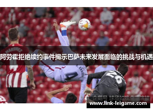 阿劳霍拒绝续约事件揭示巴萨未来发展面临的挑战与机遇 阿劳霍拒绝续约事件揭示巴萨未来发展面临的挑战与机遇
