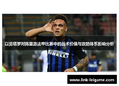 以劳塔罗对阵里昂法甲比赛中的战术价值与攻防体系影响分析 以劳塔罗对阵里昂法甲比赛中的战术价值与攻防体系影响分析