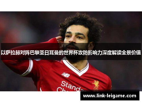 以萨拉赫对阵巴黎圣日耳曼的世界杯攻防影响力深度解读全景价值