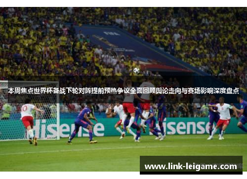 本周焦点世界杯备战下轮对阵提前预热争议全面回顾舆论走向与赛场影响深度盘点 本周焦点世界杯备战下轮对阵提前预热争议全面回顾舆论走向与赛场影响深度盘点