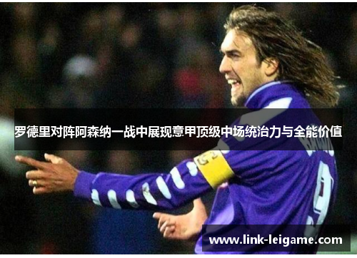 罗德里对阵阿森纳一战中展现意甲顶级中场统治力与全能价值 罗德里对阵阿森纳一战中展现意甲顶级中场统治力与全能价值