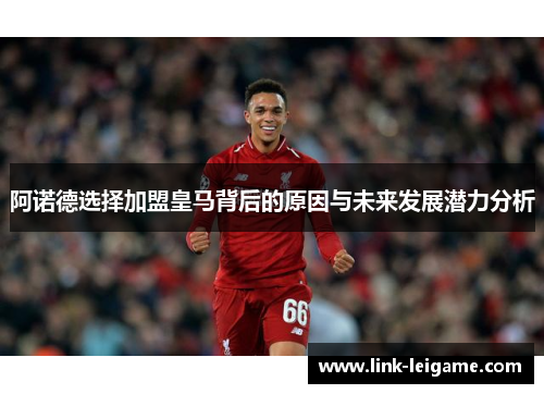 阿诺德选择加盟皇马背后的原因与未来发展潜力分析 阿诺德选择加盟皇马背后的原因与未来发展潜力分析