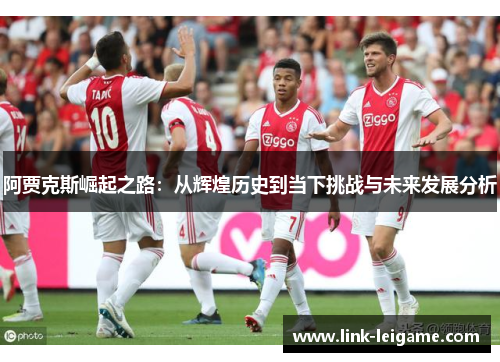 阿贾克斯崛起之路:从辉煌历史到当下挑战与未来发展分析 阿贾克斯崛起之路:从辉煌历史到当下挑战与未来发展分析