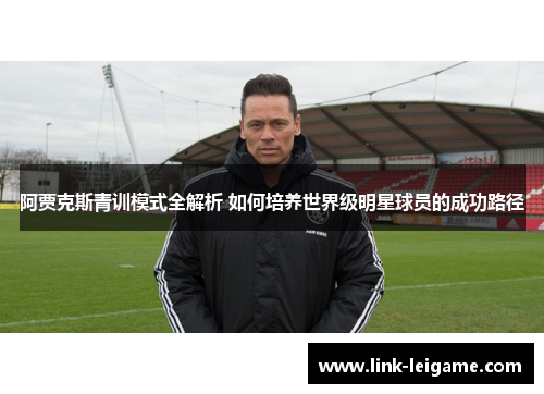 阿贾克斯青训模式全解析 如何培养世界级明星球员的成功路径