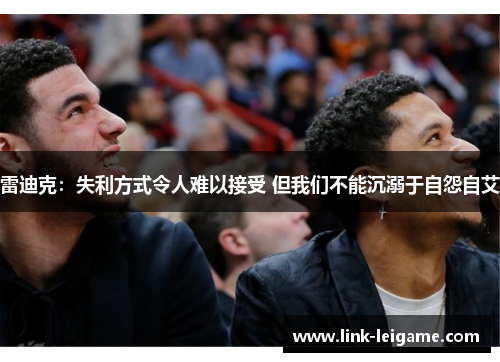 雷迪克:失利方式令人难以接受 但我们不能沉溺于自怨自艾 雷迪克:失利方式令人难以接受 但我们不能沉溺于自怨自艾