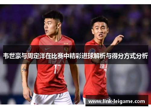 韦世豪与周定洋在比赛中精彩进球解析与得分方式分析