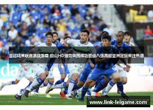 亚冠精英联赛激战落幕 蔚山HD强势突围成功晋级八强再掀亚洲足坛关注热潮