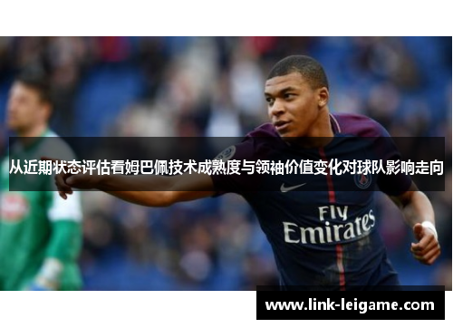 从近期状态评估看姆巴佩技术成熟度与领袖价值变化对球队影响走向
