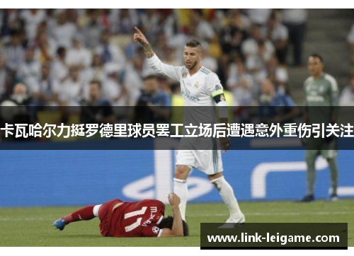 卡瓦哈尔力挺罗德里球员罢工立场后遭遇意外重伤引关注