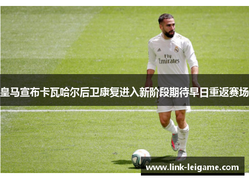皇马宣布卡瓦哈尔后卫康复进入新阶段期待早日重返赛场