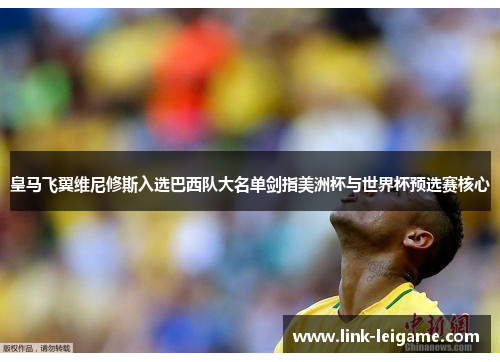 皇马飞翼维尼修斯入选巴西队大名单剑指美洲杯与世界杯预选赛核心