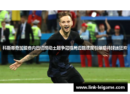 科斯蒂奇加盟费内巴切搅动土超争冠格局边路速度引爆期待球迷狂欢