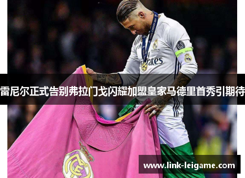 雷尼尔正式告别弗拉门戈闪耀加盟皇家马德里首秀引期待 雷尼尔正式告别弗拉门戈闪耀加盟皇家马德里首秀引期待