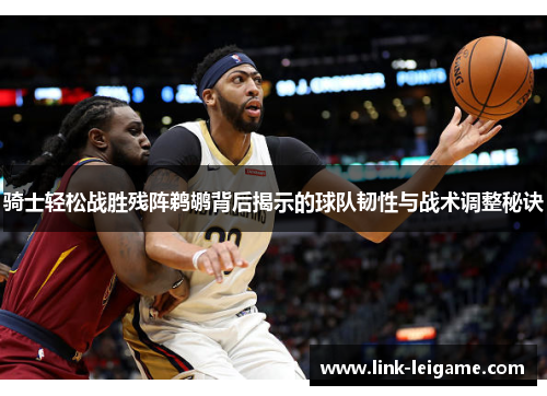 骑士轻松战胜残阵鹈鹕背后揭示的球队韧性与战术调整秘诀