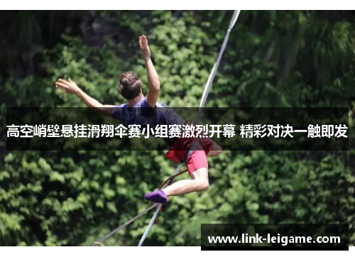 高空峭壁悬挂滑翔伞赛小组赛激烈开幕 精彩对决一触即发 高空峭壁悬挂滑翔伞赛小组赛激烈开幕 精彩对决一触即发