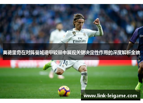 莫德里奇在对阵曼城德甲较量中展现关键决定性作用的深度解析全貌