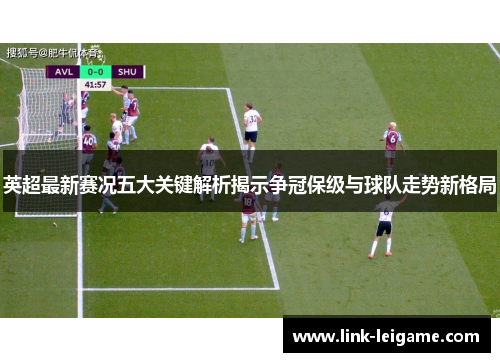 英超最新赛况五大关键解析揭示争冠保级与球队走势新格局 英超最新赛况五大关键解析揭示争冠保级与球队走势新格局