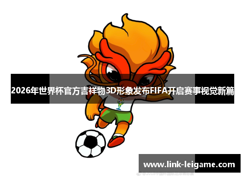 2026年世界杯官方吉祥物3D形象发布FIFA开启赛事视觉新篇