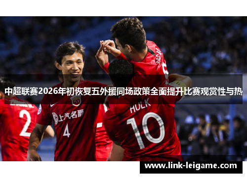 中超联赛2026年初恢复五外援同场政策全面提升比赛观赏性与热 中超联赛2026年初恢复五外援同场政策全面提升比赛观赏性与热