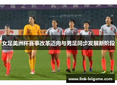 女足美洲杯赛事改革迈向与男足同步发展新阶段 女足美洲杯赛事改革迈向与男足同步发展新阶段